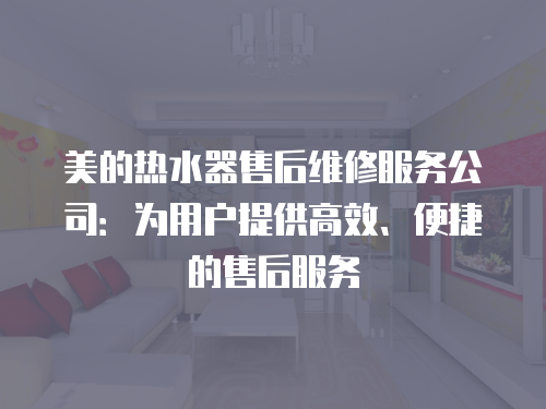 美的熱水器售后維修服務公司：為用戶提供高效、便捷的售后服務