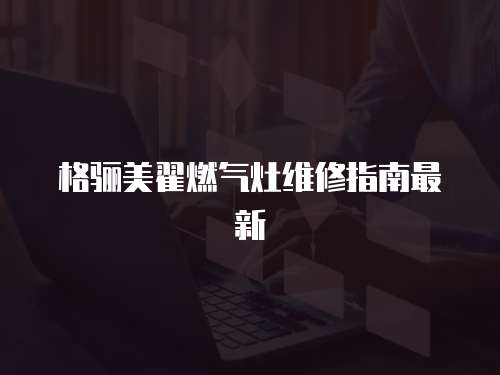 格驪美翟燃氣灶維修指南最新