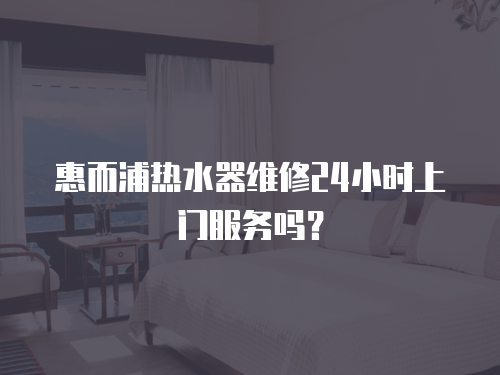 惠而浦熱水器維修24小時上門服務嗎？