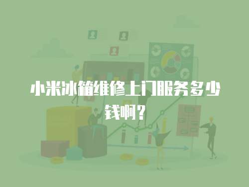 小米冰箱維修上門服務多少錢??？