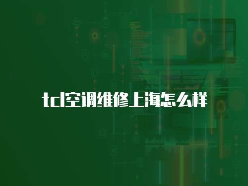 tcl空調(diào)維修上海怎么樣