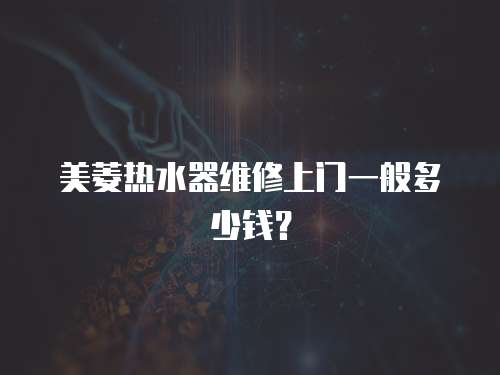 美菱熱水器維修上門(mén)一般多少錢(qián)？