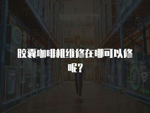 膠囊咖啡機維修在哪可以修呢？