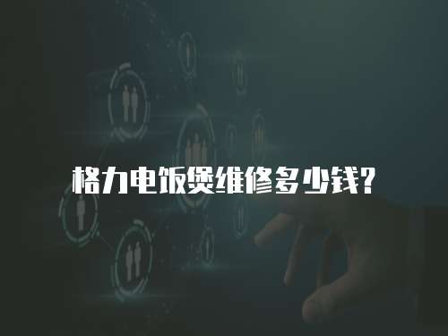 格力電飯煲維修多少錢？
