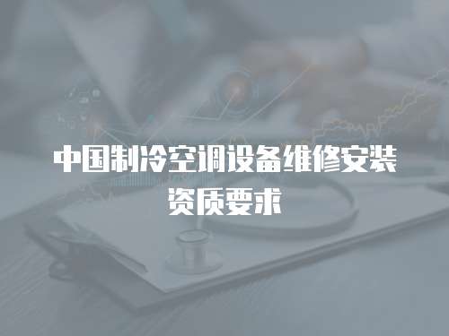 中國(guó)制冷空調(diào)設(shè)備維修安裝資質(zhì)要求