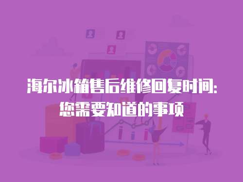 海爾冰箱售后維修回復時間：您需要知道的事項