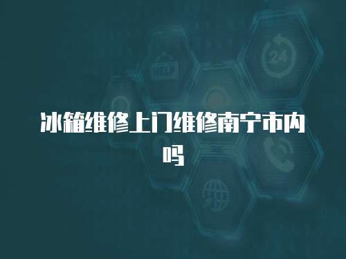 冰箱維修上門(mén)維修南寧市內(nèi)嗎