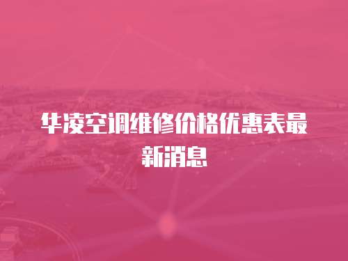 華凌空調(diào)維修價(jià)格優(yōu)惠表最新消息