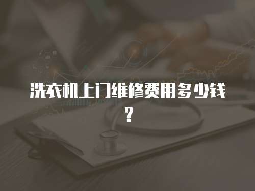 洗衣機上門維修費用多少錢？