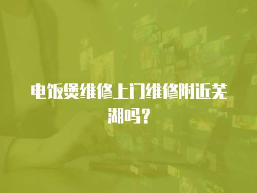 電飯煲維修上門維修附近蕪湖嗎？