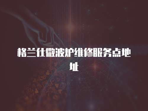 格蘭仕微波爐維修服務點地址