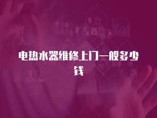 電熱水器維修上門(mén)一般多少錢(qián)