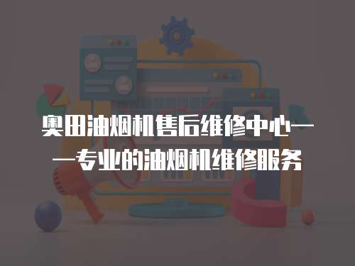 奧田油煙機售后維修中心——專業的油煙機維修服務