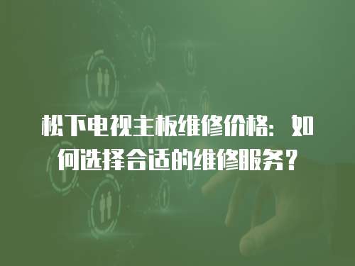 松下電視主板維修價格：如何選擇合適的維修服務？