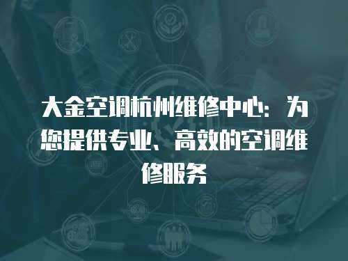 大金空調(diào)杭州維修中心：為您提供專業(yè)、高效的空調(diào)維修服務(wù)
