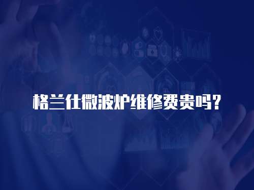 格蘭仕微波爐維修費貴嗎？