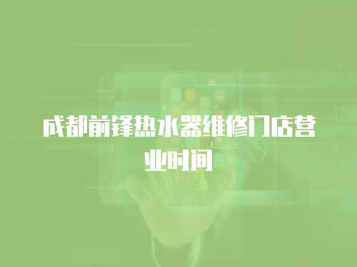成都前鋒熱水器維修門店?duì)I業(yè)時(shí)間