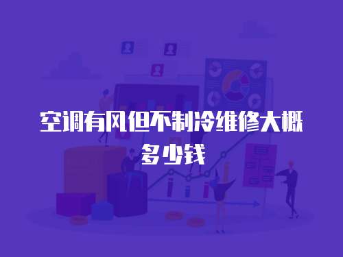 空調(diào)有風(fēng)但不制冷維修大概多少錢