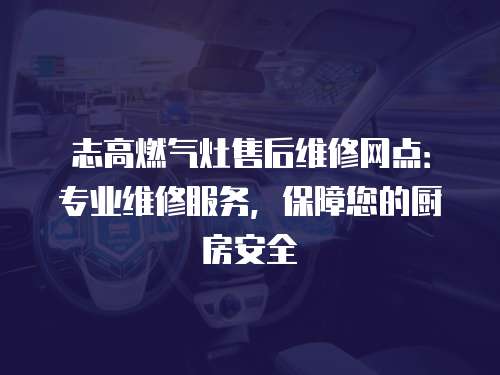 志高燃氣灶售后維修網點：專業維修服務，保障您的廚房安全