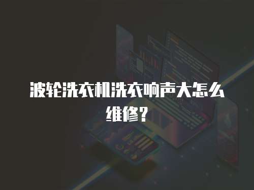 波輪洗衣機洗衣響聲大怎么維修？