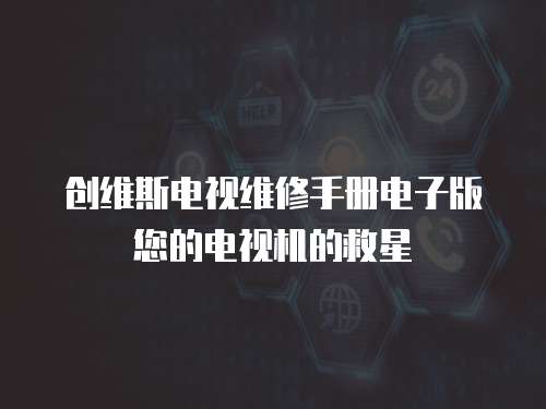 創(chuàng)維斯電視維修手冊電子版您的電視機(jī)的救星