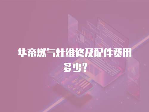 華帝燃氣灶維修及配件費用多少？