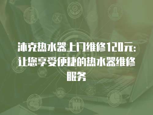 沐克熱水器上門維修120元：讓您享受便捷的熱水器維修服務
