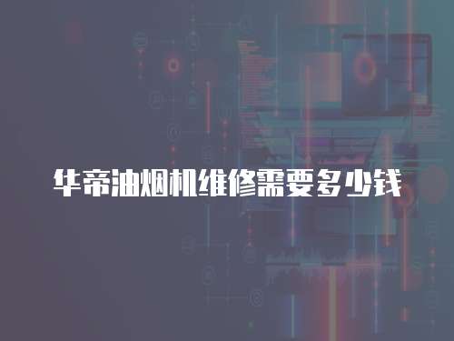 華帝油煙機維修需要多少錢