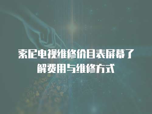索尼電視維修價目表屏幕了解費用與維修方式