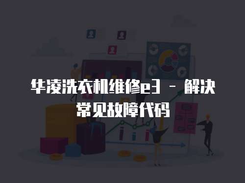 華凌洗衣機維修e3 - 解決常見故障代碼