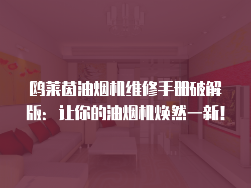鷗萊茵油煙機(jī)維修手冊(cè)破解版：讓你的油煙機(jī)煥然一新！