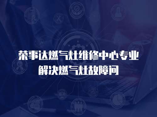 榮事達燃氣灶維修中心專業解決燃氣灶故障問
