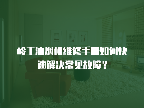 嶺工油煙機(jī)維修手冊(cè)如何快速解決常見故障？