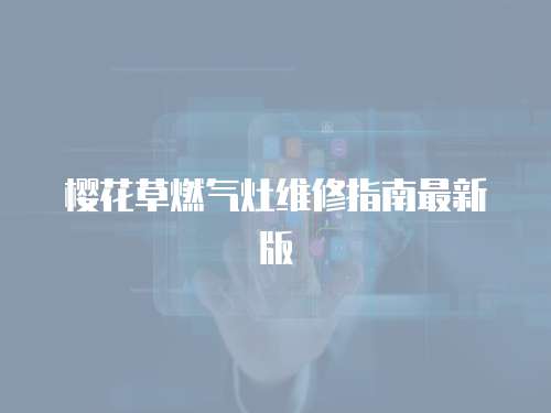 櫻花草燃?xì)庠罹S修指南最新版