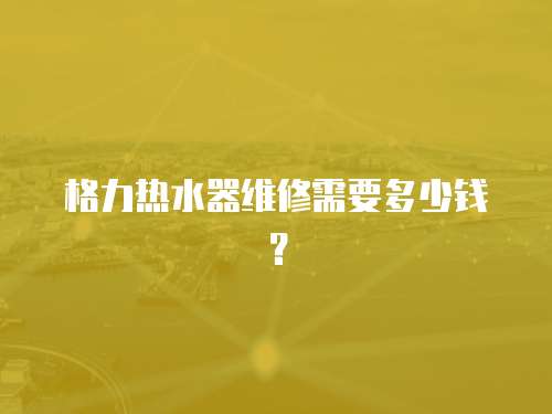 格力熱水器維修需要多少錢？