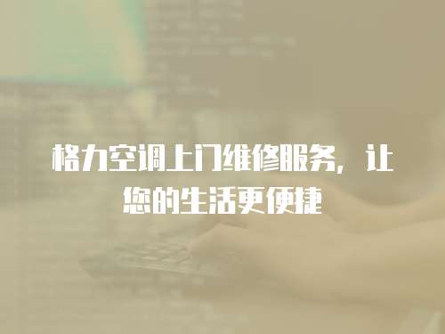 格力空調上門維修服務，讓您的生活更便捷