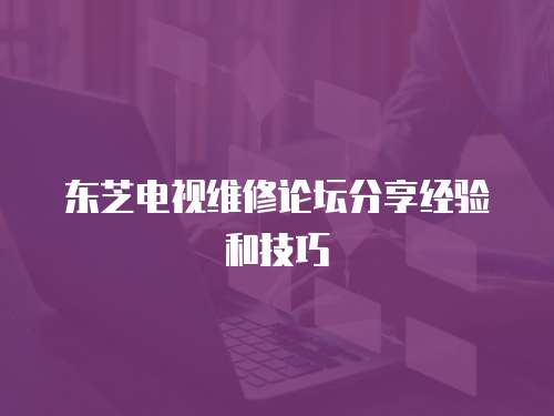 東芝電視維修論壇分享經驗和技巧