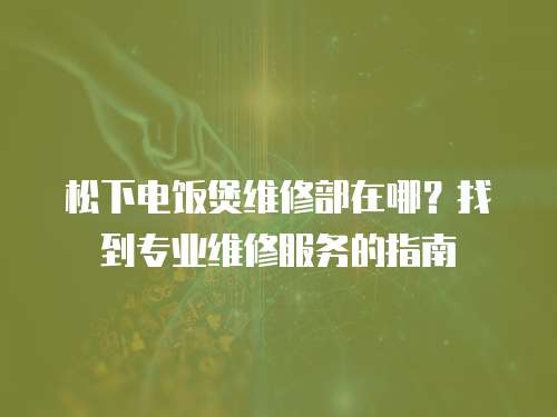 松下電飯煲維修部在哪？找到專業(yè)維修服務(wù)的指南