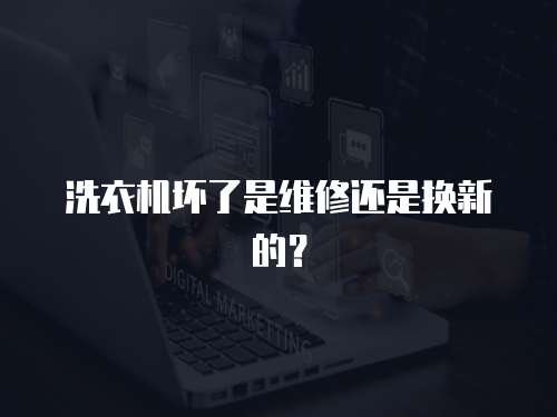 洗衣機壞了是維修還是換新的？