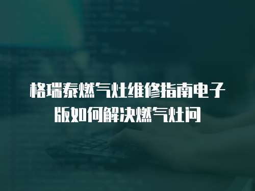 格瑞泰燃?xì)庠罹S修指南電子版如何解決燃?xì)庠顔?wèn)