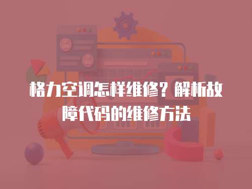 格力空調(diào)怎樣維修？解析故障代碼的維修方法