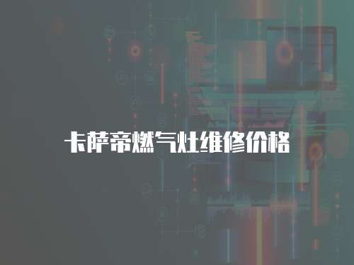 卡薩帝燃?xì)庠罹S修價(jià)格
