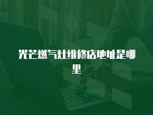 光芒燃氣灶維修店地址是哪里