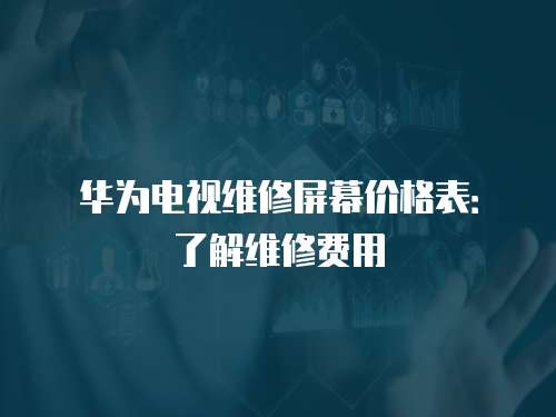 華為電視維修屏幕價格表：了解維修費用
