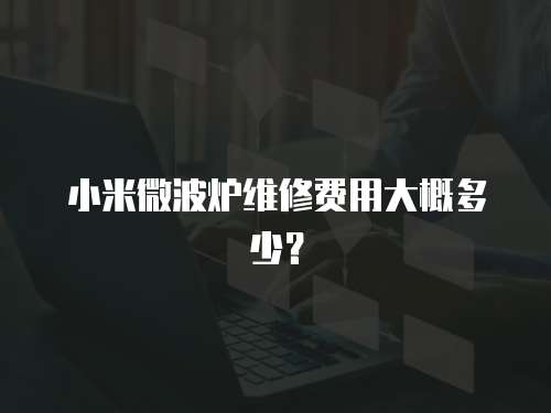 小米微波爐維修費用大概多少？