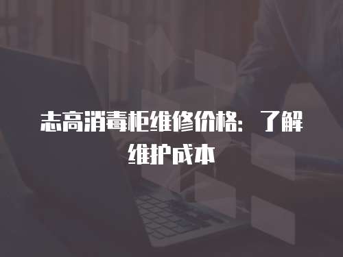 志高消毒柜維修價格：了解維護成本