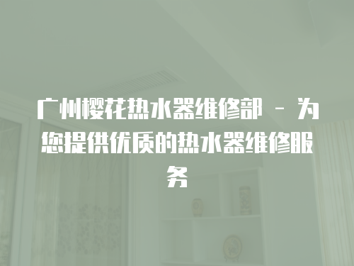 廣州櫻花熱水器維修部 - 為您提供優質的熱水器維修服務
