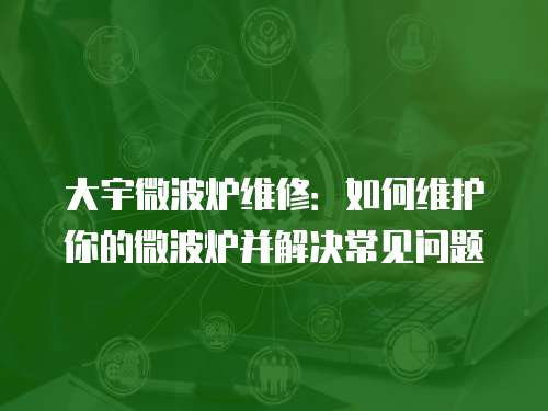 大宇微波爐維修：如何維護你的微波爐并解決常見問題