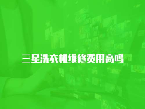 三星洗衣機(jī)維修費(fèi)用高嗎