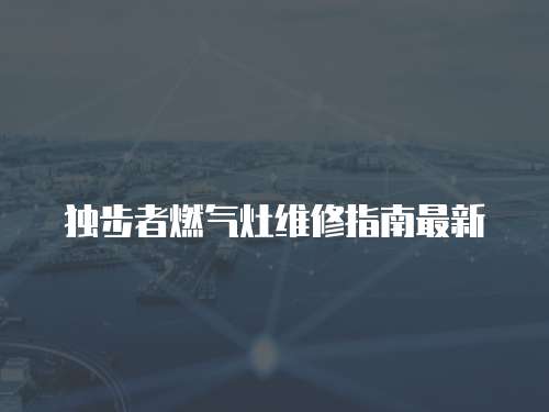 獨步者燃氣灶維修指南最新